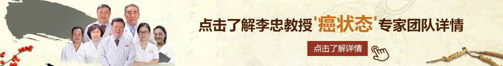 操骚B黄色影片北京御方堂李忠教授“癌状态”专家团队详细信息